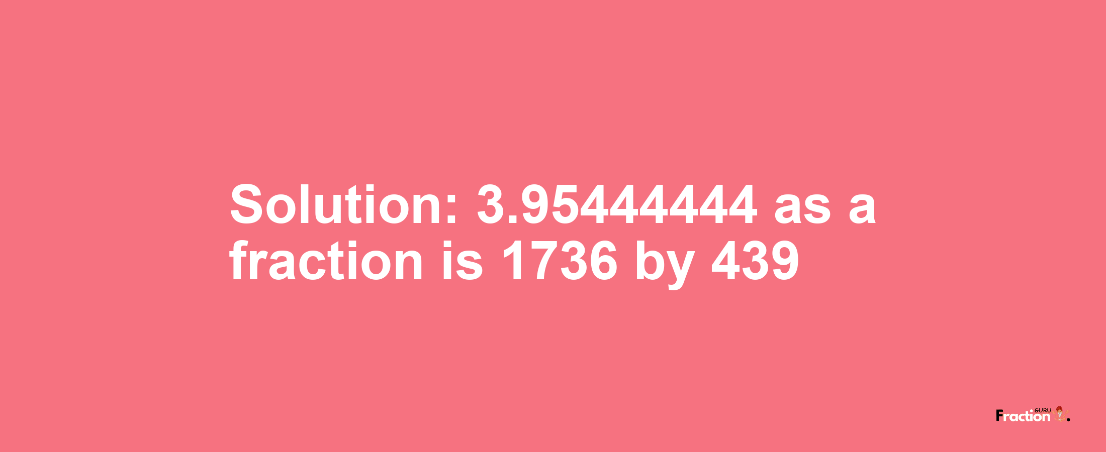 Solution:3.95444444 as a fraction is 1736/439